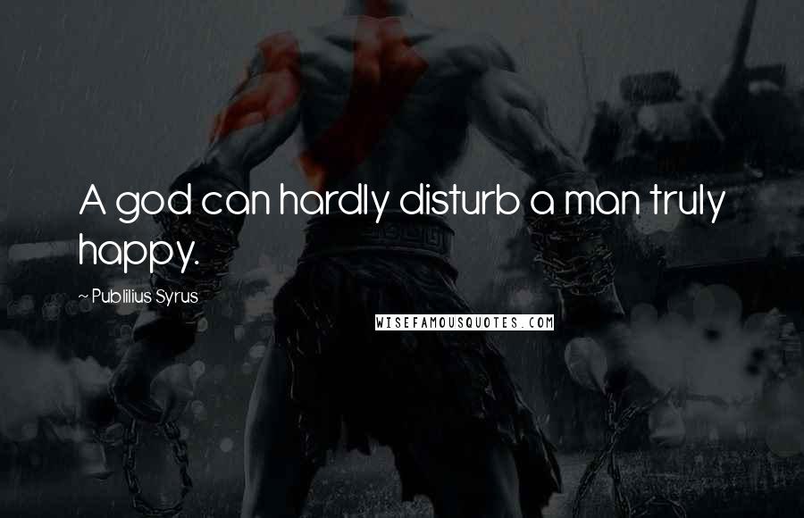 Publilius Syrus Quotes: A god can hardly disturb a man truly happy.