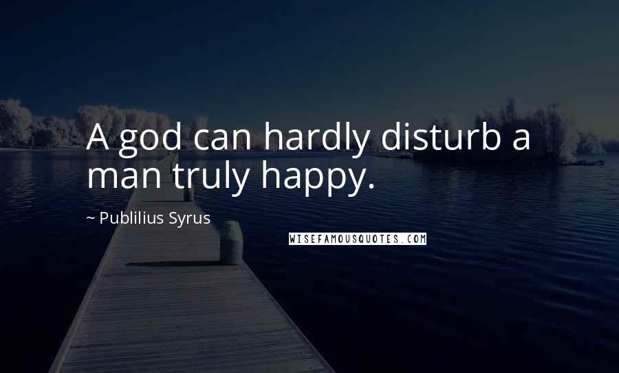 Publilius Syrus Quotes: A god can hardly disturb a man truly happy.
