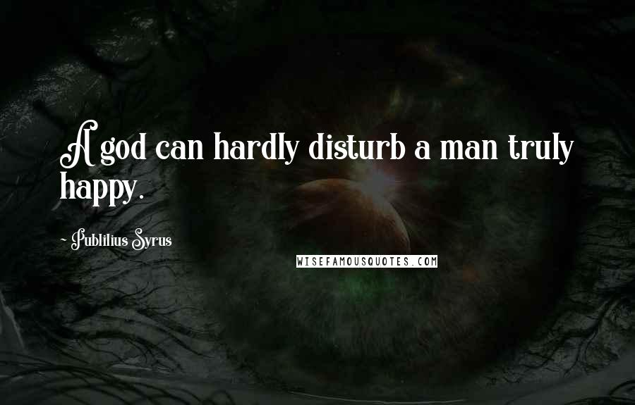 Publilius Syrus Quotes: A god can hardly disturb a man truly happy.