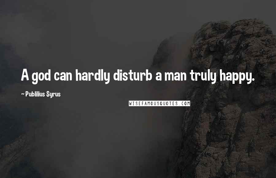 Publilius Syrus Quotes: A god can hardly disturb a man truly happy.