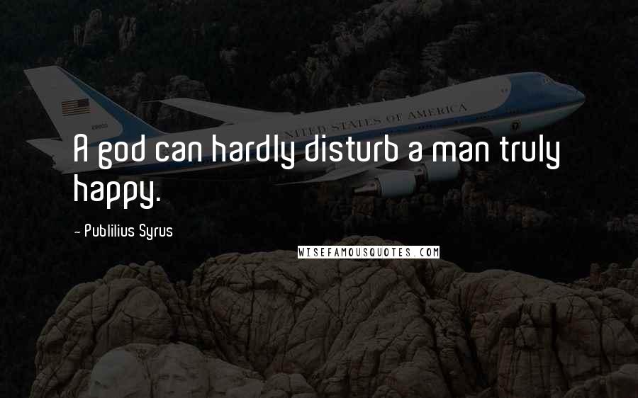 Publilius Syrus Quotes: A god can hardly disturb a man truly happy.