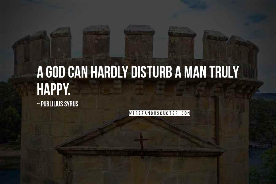 Publilius Syrus Quotes: A god can hardly disturb a man truly happy.
