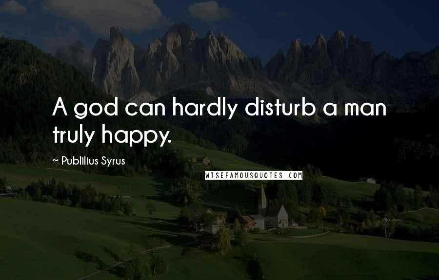 Publilius Syrus Quotes: A god can hardly disturb a man truly happy.