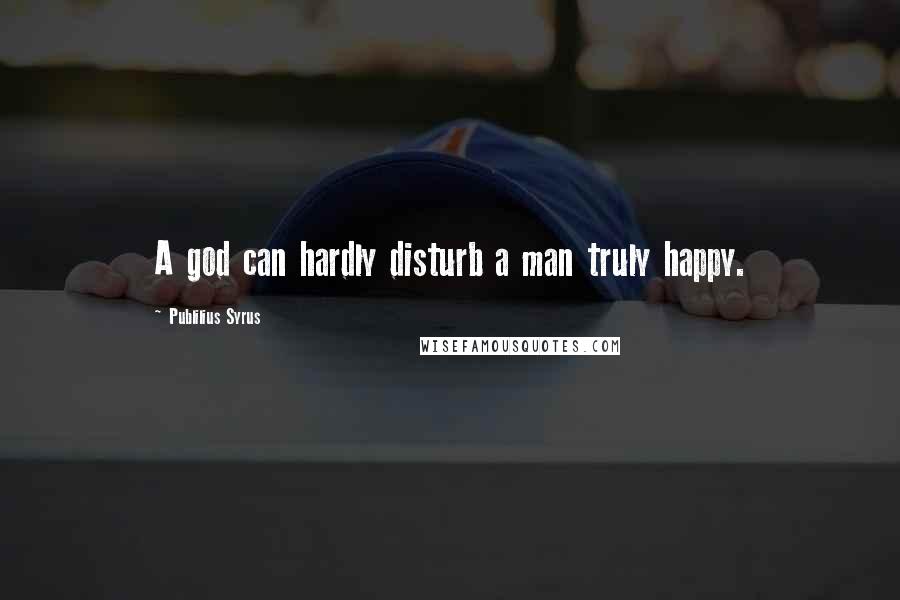 Publilius Syrus Quotes: A god can hardly disturb a man truly happy.