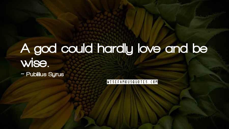 Publilius Syrus Quotes: A god could hardly love and be wise.