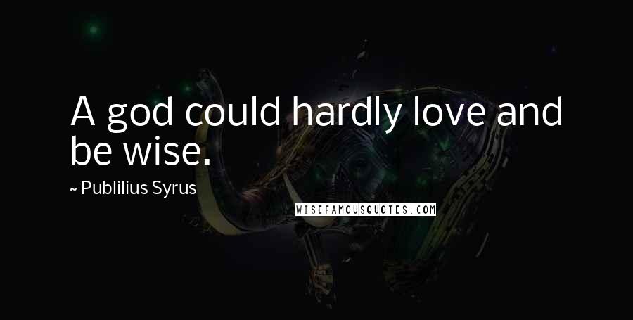 Publilius Syrus Quotes: A god could hardly love and be wise.