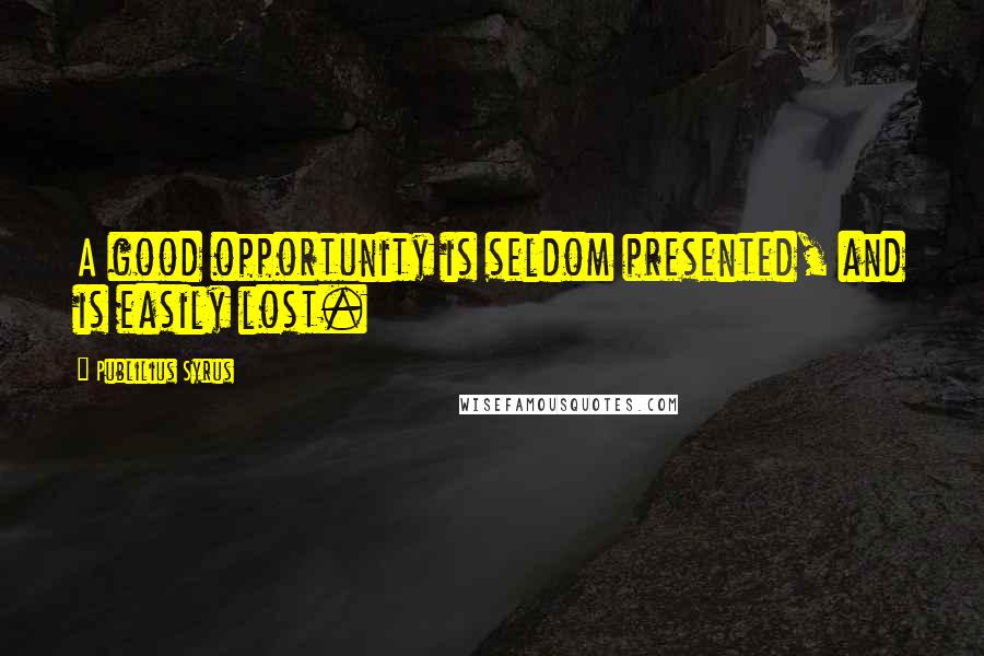 Publilius Syrus Quotes: A good opportunity is seldom presented, and is easily lost.