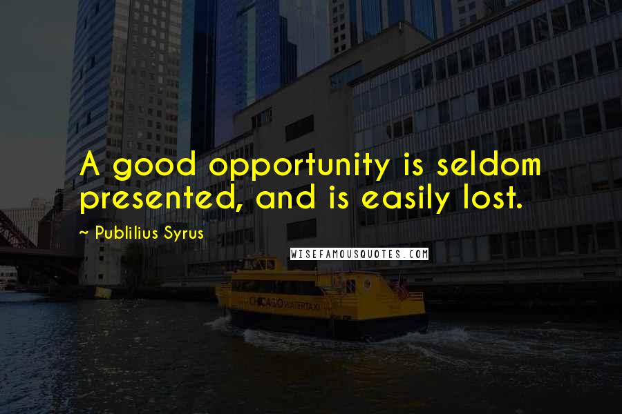 Publilius Syrus Quotes: A good opportunity is seldom presented, and is easily lost.