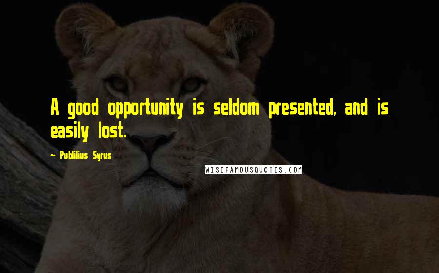 Publilius Syrus Quotes: A good opportunity is seldom presented, and is easily lost.
