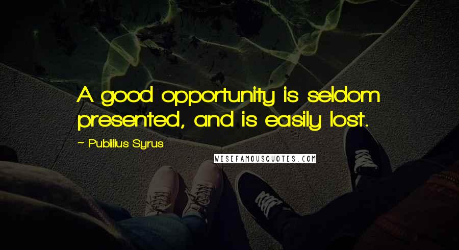 Publilius Syrus Quotes: A good opportunity is seldom presented, and is easily lost.