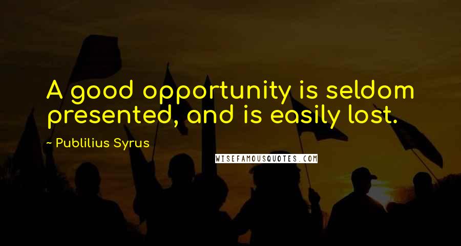 Publilius Syrus Quotes: A good opportunity is seldom presented, and is easily lost.