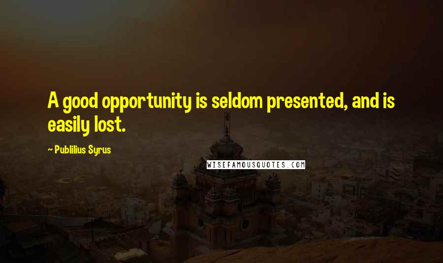 Publilius Syrus Quotes: A good opportunity is seldom presented, and is easily lost.