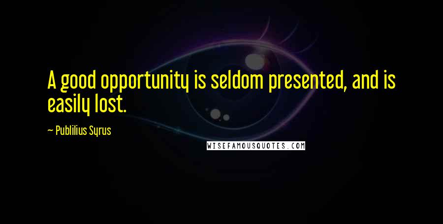 Publilius Syrus Quotes: A good opportunity is seldom presented, and is easily lost.