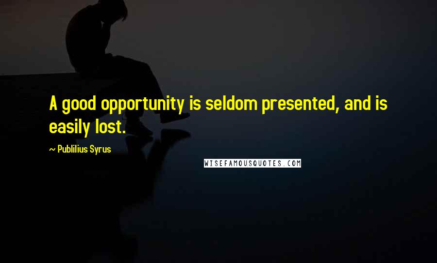 Publilius Syrus Quotes: A good opportunity is seldom presented, and is easily lost.
