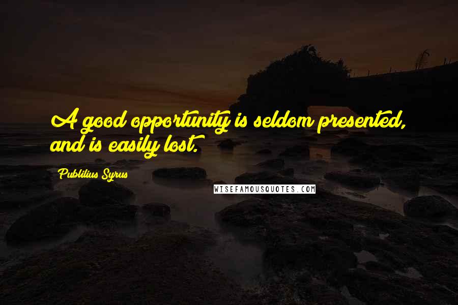 Publilius Syrus Quotes: A good opportunity is seldom presented, and is easily lost.