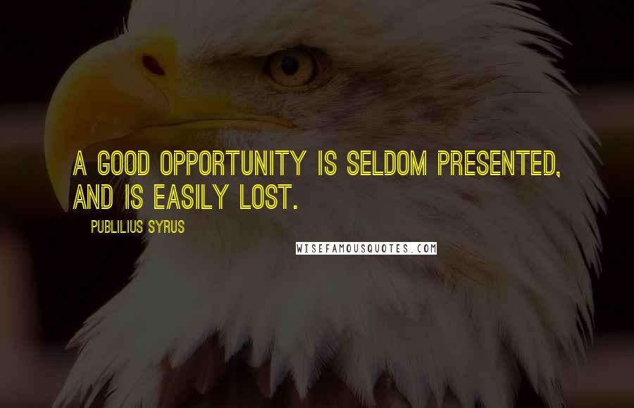 Publilius Syrus Quotes: A good opportunity is seldom presented, and is easily lost.