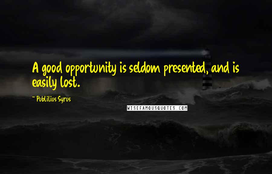 Publilius Syrus Quotes: A good opportunity is seldom presented, and is easily lost.