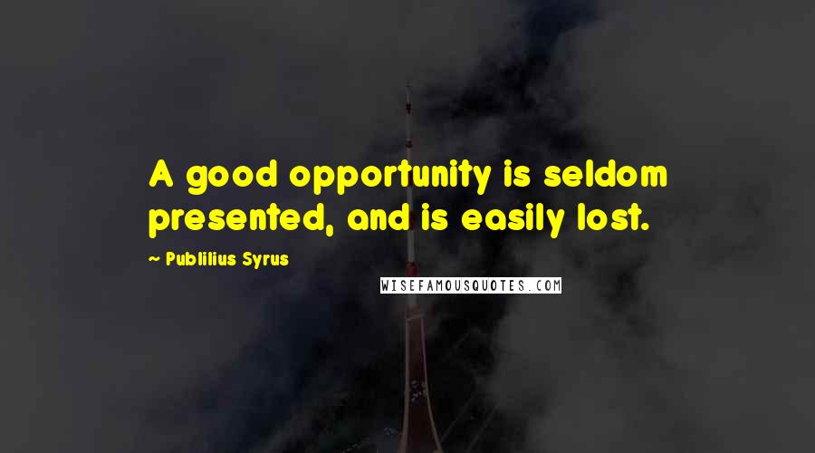 Publilius Syrus Quotes: A good opportunity is seldom presented, and is easily lost.