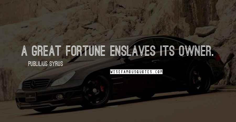 Publilius Syrus Quotes: A great fortune enslaves its owner.