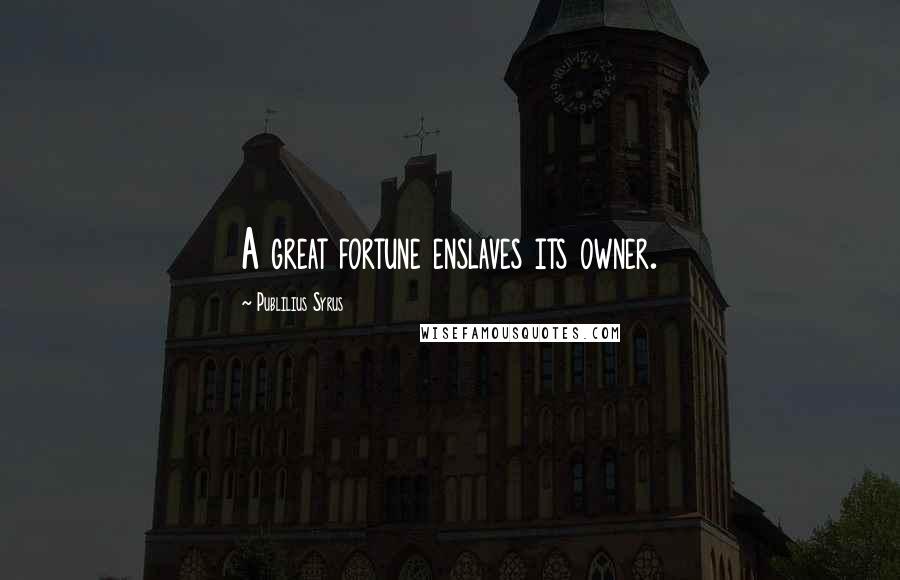 Publilius Syrus Quotes: A great fortune enslaves its owner.