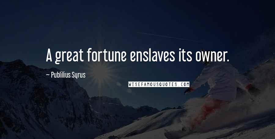 Publilius Syrus Quotes: A great fortune enslaves its owner.