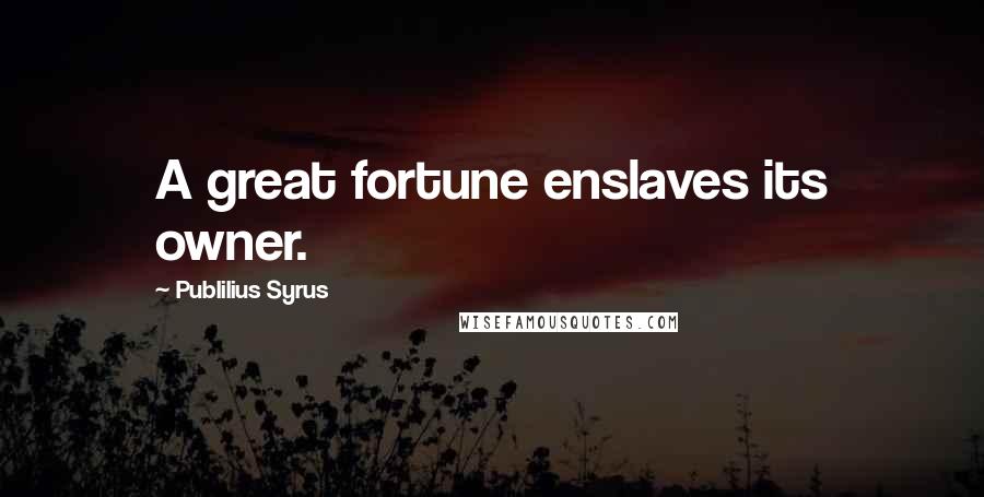 Publilius Syrus Quotes: A great fortune enslaves its owner.
