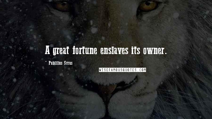 Publilius Syrus Quotes: A great fortune enslaves its owner.