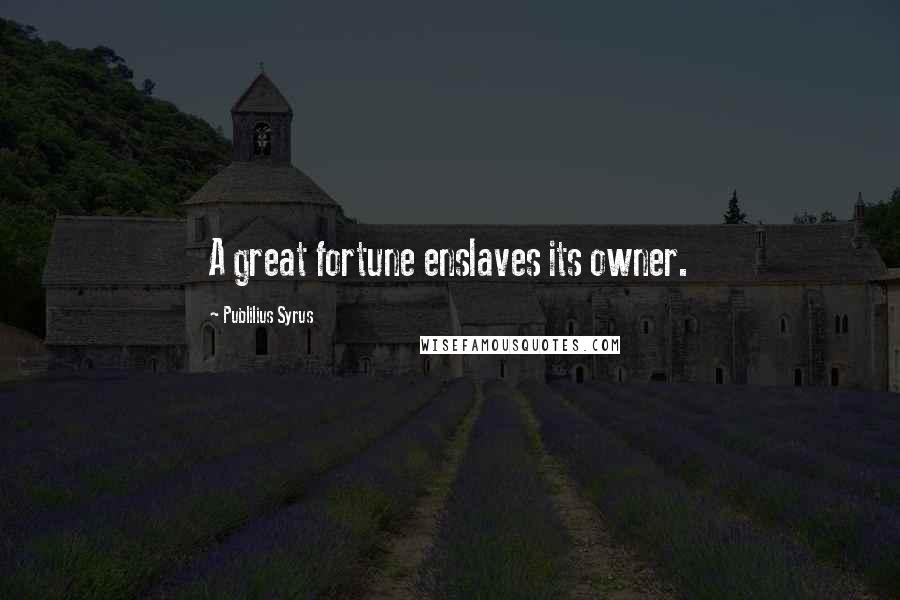 Publilius Syrus Quotes: A great fortune enslaves its owner.