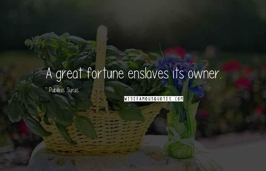 Publilius Syrus Quotes: A great fortune enslaves its owner.