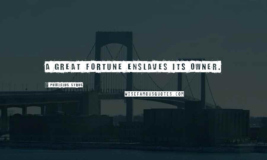 Publilius Syrus Quotes: A great fortune enslaves its owner.
