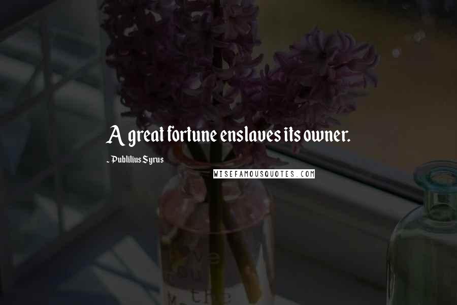 Publilius Syrus Quotes: A great fortune enslaves its owner.