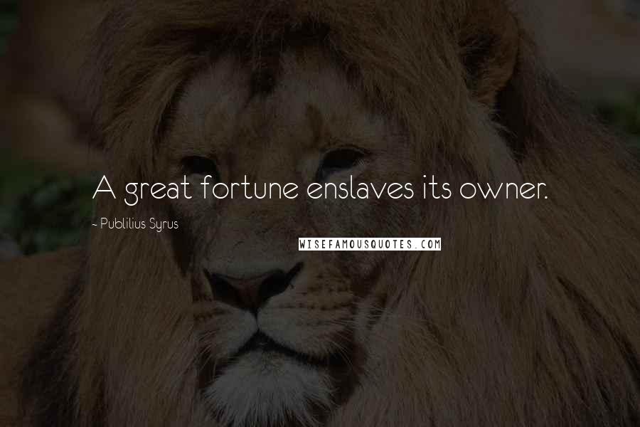 Publilius Syrus Quotes: A great fortune enslaves its owner.