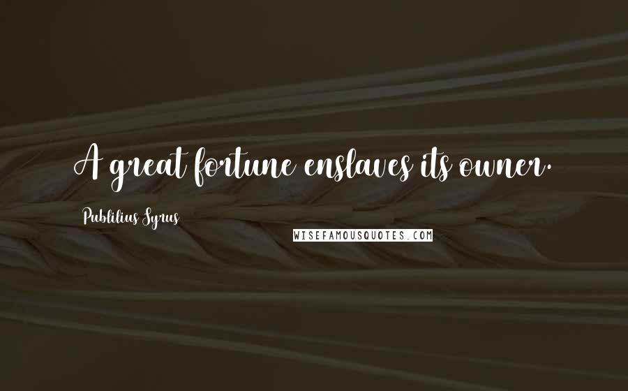 Publilius Syrus Quotes: A great fortune enslaves its owner.