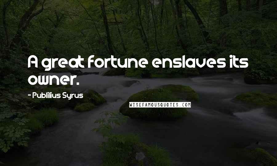 Publilius Syrus Quotes: A great fortune enslaves its owner.