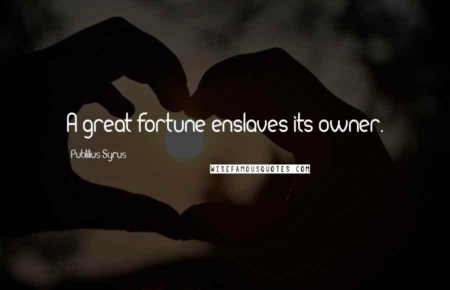 Publilius Syrus Quotes: A great fortune enslaves its owner.