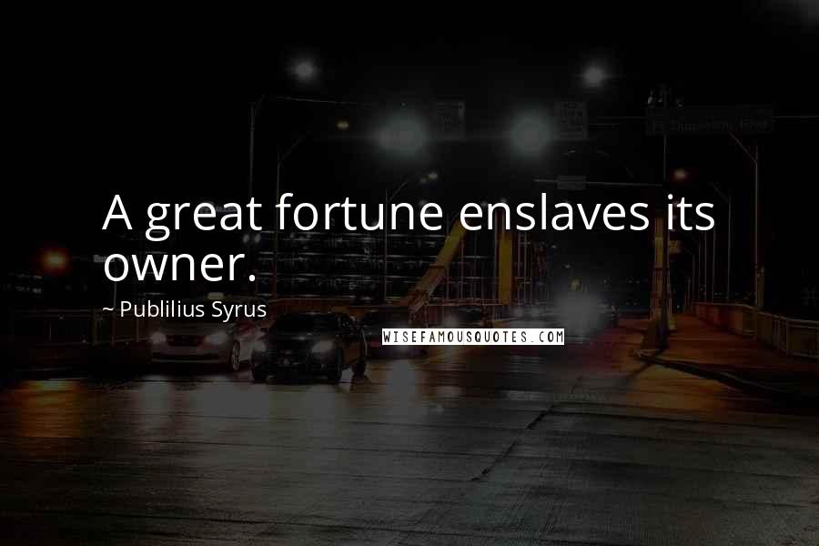 Publilius Syrus Quotes: A great fortune enslaves its owner.