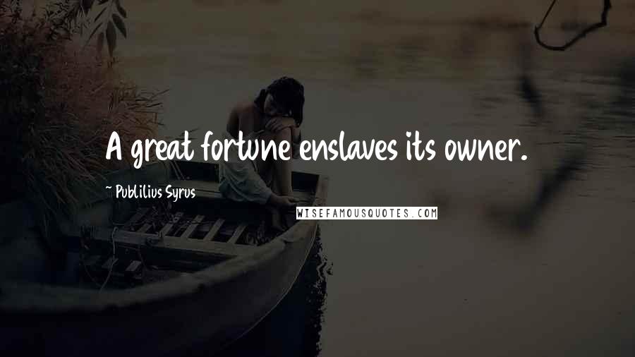 Publilius Syrus Quotes: A great fortune enslaves its owner.
