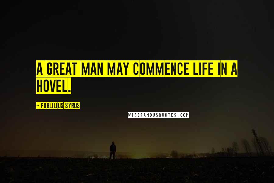 Publilius Syrus Quotes: A great man may commence life in a hovel.