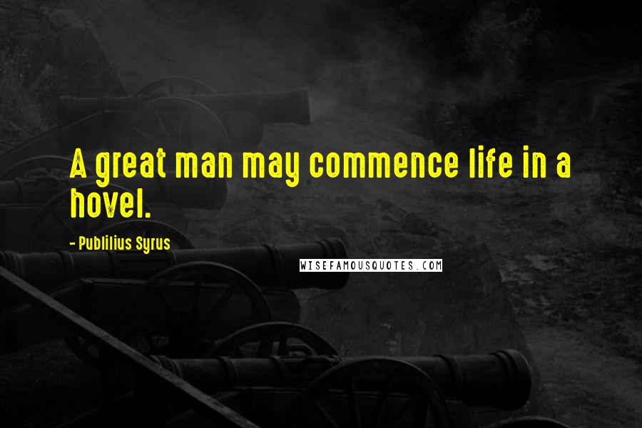 Publilius Syrus Quotes: A great man may commence life in a hovel.