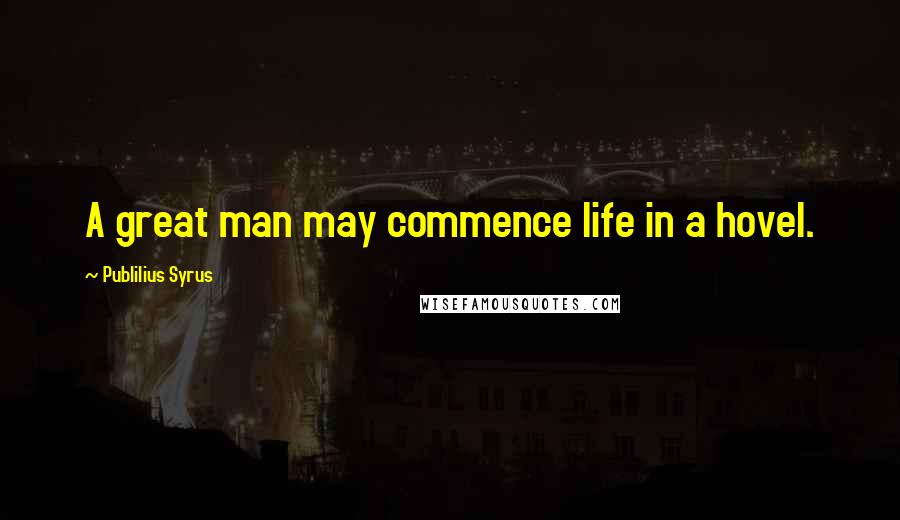 Publilius Syrus Quotes: A great man may commence life in a hovel.