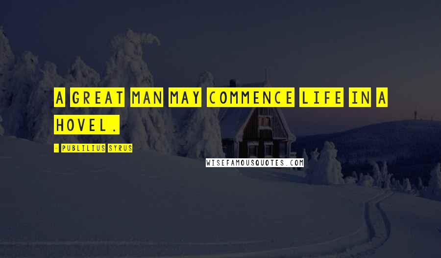 Publilius Syrus Quotes: A great man may commence life in a hovel.