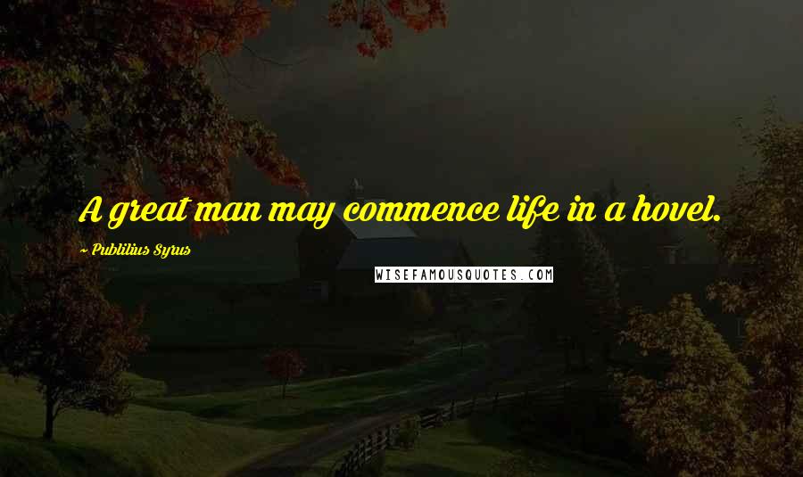 Publilius Syrus Quotes: A great man may commence life in a hovel.