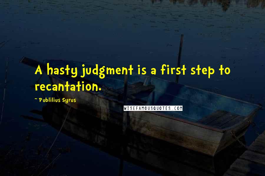 Publilius Syrus Quotes: A hasty judgment is a first step to recantation.