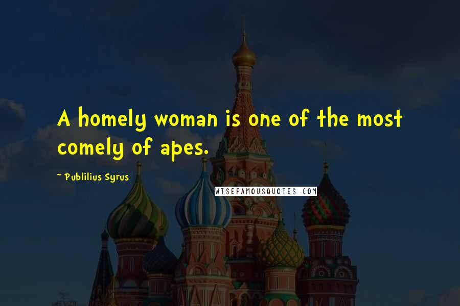 Publilius Syrus Quotes: A homely woman is one of the most comely of apes.