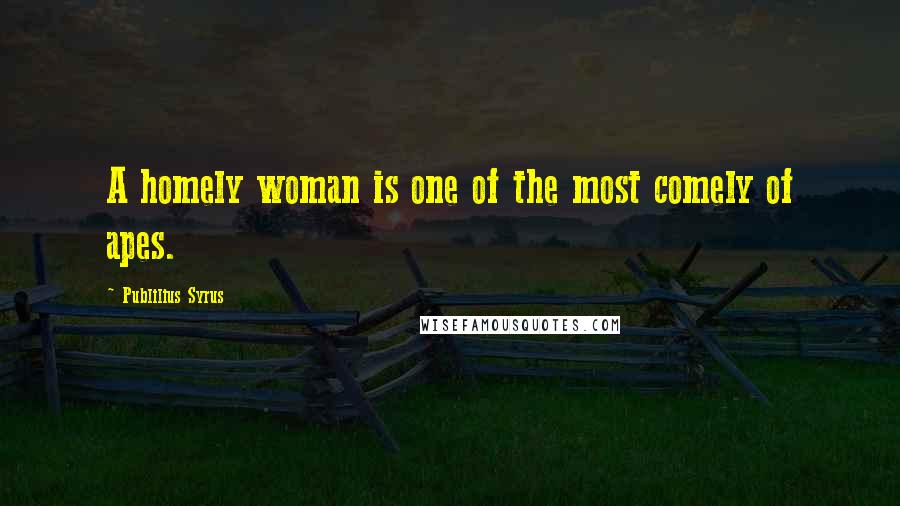 Publilius Syrus Quotes: A homely woman is one of the most comely of apes.