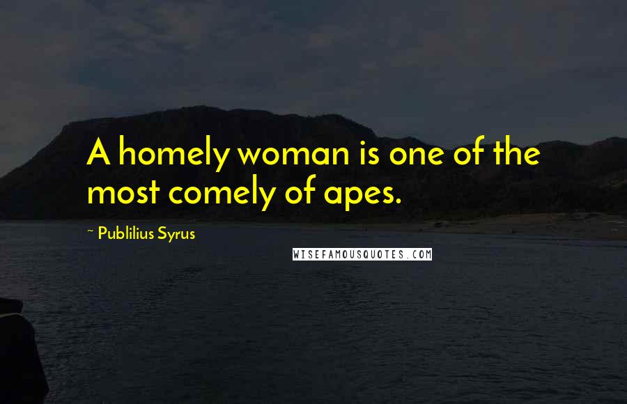 Publilius Syrus Quotes: A homely woman is one of the most comely of apes.