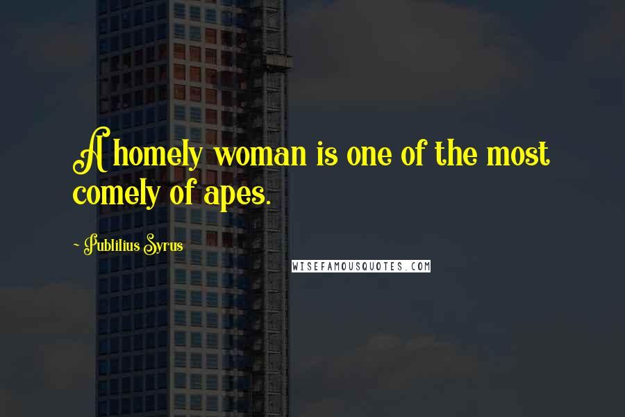 Publilius Syrus Quotes: A homely woman is one of the most comely of apes.