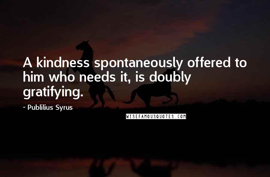 Publilius Syrus Quotes: A kindness spontaneously offered to him who needs it, is doubly gratifying.