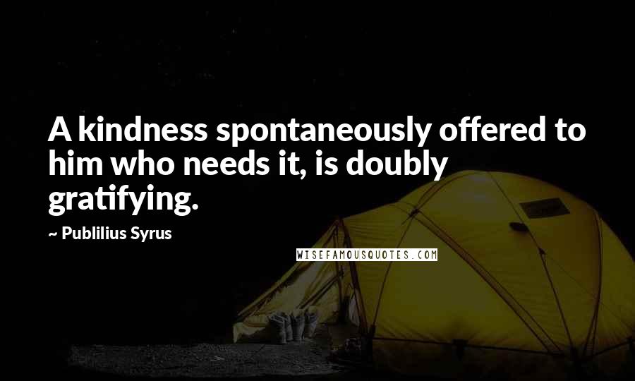 Publilius Syrus Quotes: A kindness spontaneously offered to him who needs it, is doubly gratifying.