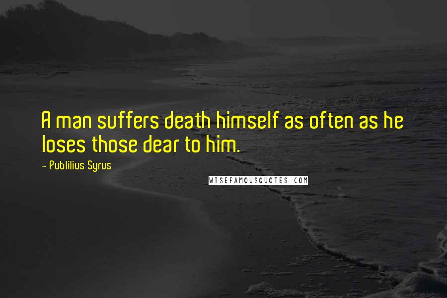 Publilius Syrus Quotes: A man suffers death himself as often as he loses those dear to him.